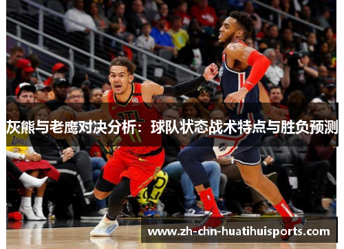 灰熊与老鹰对决分析:球队状态战术特点与胜负预测